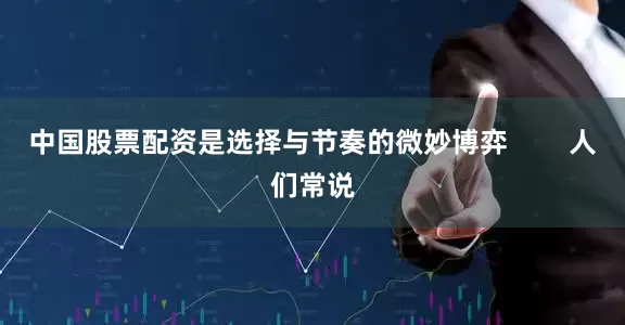 中国股票配资是选择与节奏的微妙博弈        人们常说
