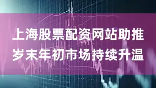 上海股票配资网站助推岁末年初市场持续升温