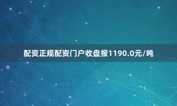 配资正规配资门户收盘报1190.0元/吨