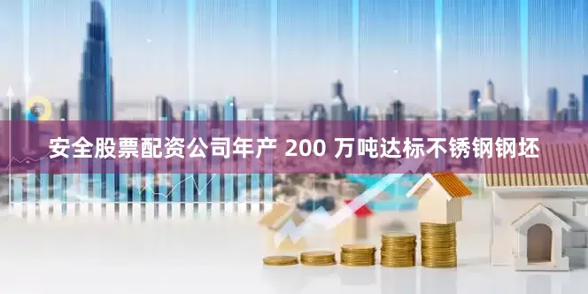安全股票配资公司年产 200 万吨达标不锈钢钢坯
