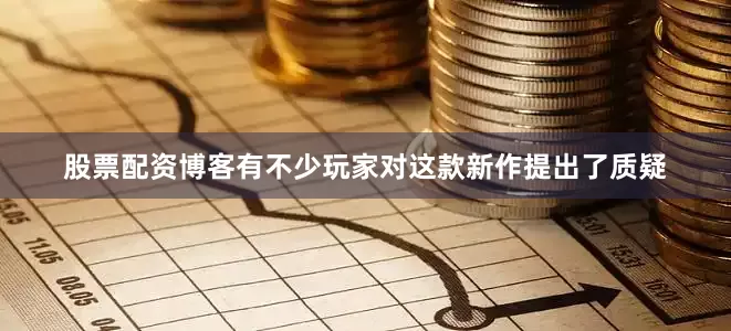 股票配资博客有不少玩家对这款新作提出了质疑