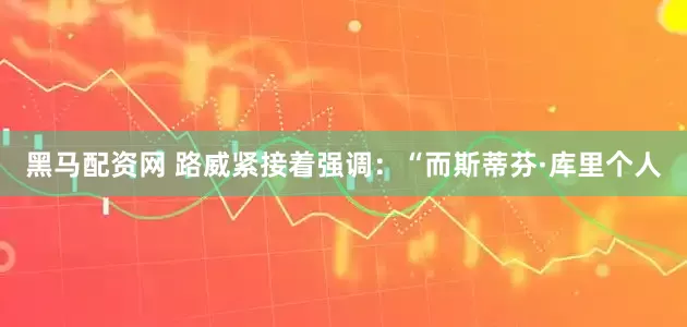 黑马配资网 路威紧接着强调：“而斯蒂芬·库里个人