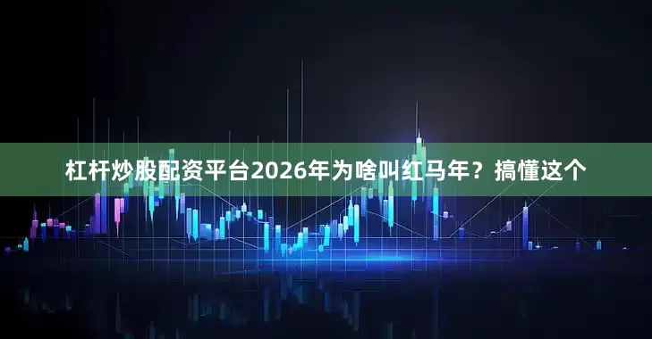 杠杆炒股配资平台2026年为啥叫红马年？搞懂这个