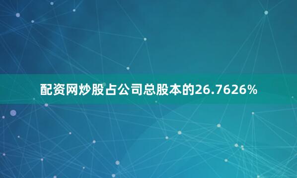 配资网炒股占公司总股本的26.7626%