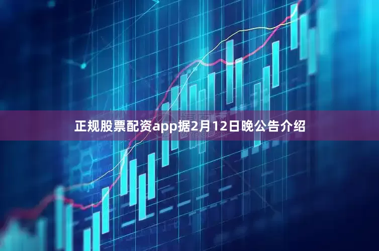 正规股票配资app据2月12日晚公告介绍