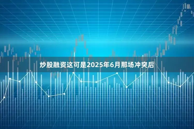 炒股融资这可是2025年6月那场冲突后
