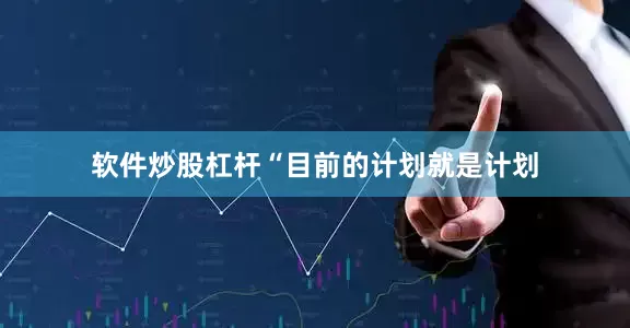 软件炒股杠杆“目前的计划就是计划
