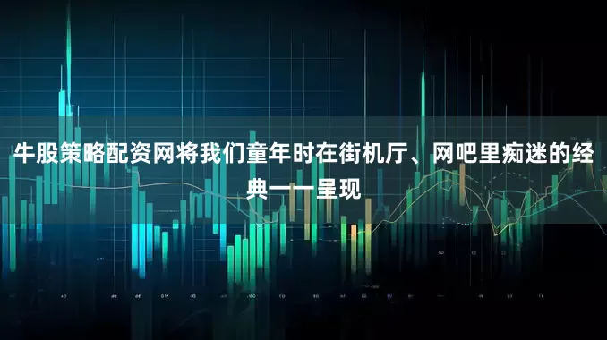 牛股策略配资网将我们童年时在街机厅、网吧里痴迷的经典一一呈现