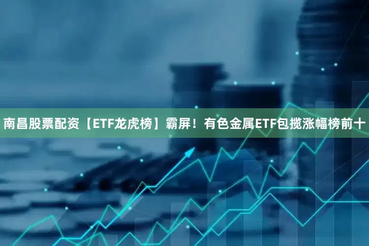南昌股票配资【ETF龙虎榜】霸屏！有色金属ETF包揽涨幅榜前十