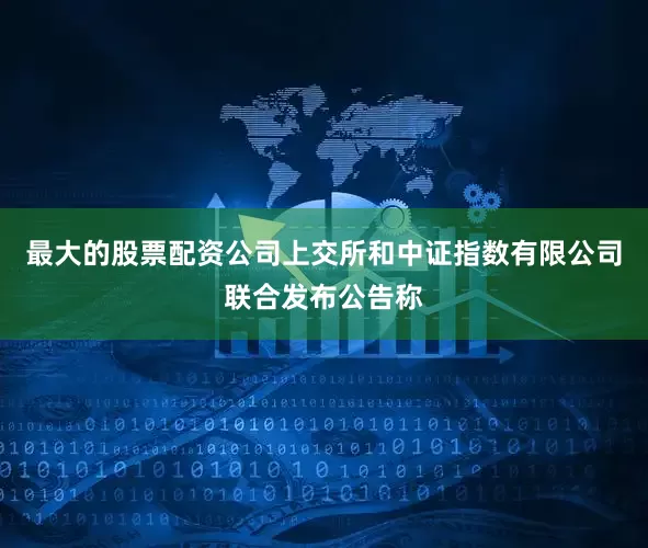 最大的股票配资公司上交所和中证指数有限公司联合发布公告称