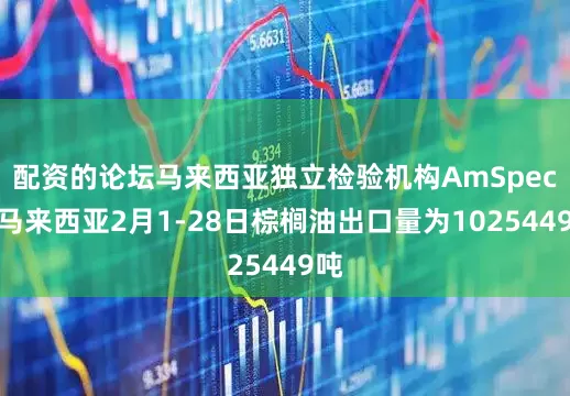 配资的论坛马来西亚独立检验机构AmSpec：马来西亚2月1-28日棕榈油出口量为1025449吨