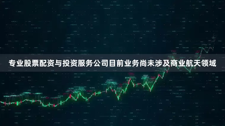 专业股票配资与投资服务公司目前业务尚未涉及商业航天领域