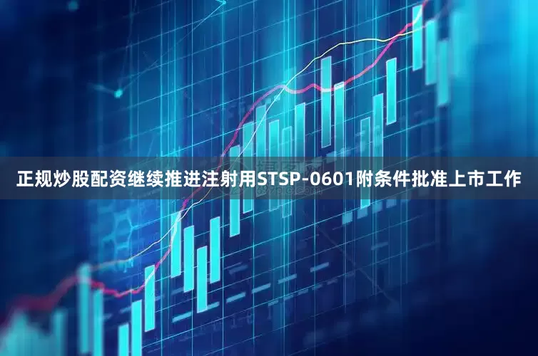 正规炒股配资继续推进注射用STSP-0601附条件批准上市工作