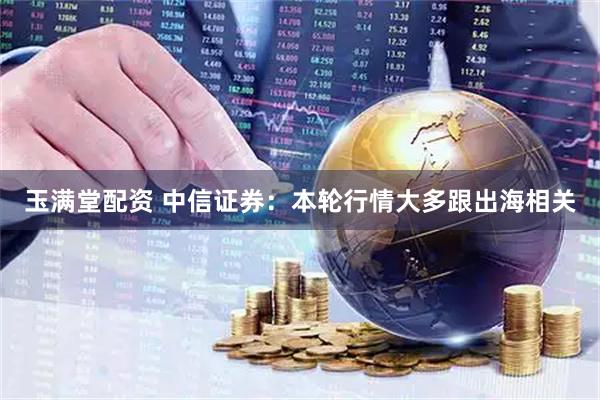 玉满堂配资 中信证券：本轮行情大多跟出海相关