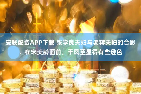 安联配资APP下载 张学良夫妇与老蒋夫妇的合影，在宋美龄面前，于凤至显得有些逊色