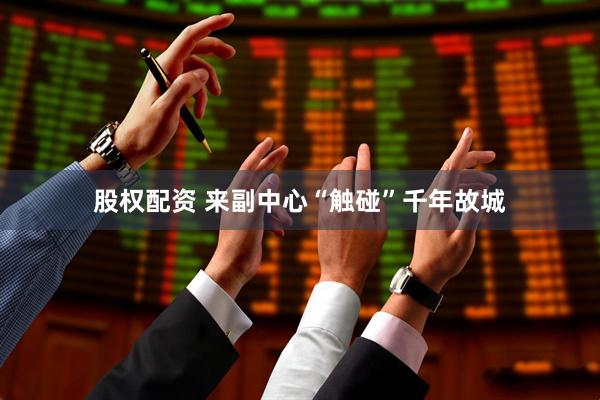 股权配资 来副中心“触碰”千年故城