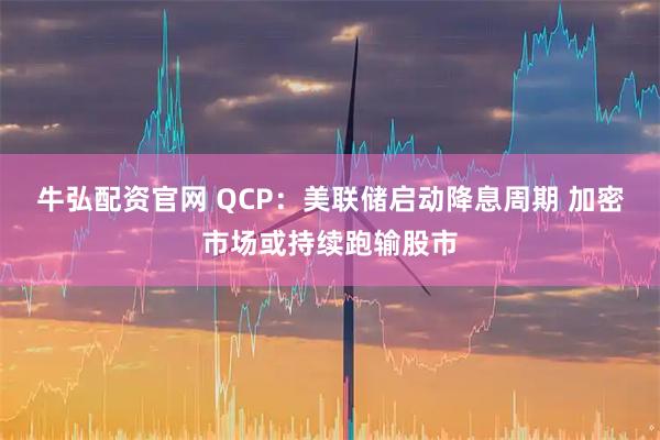 牛弘配资官网 QCP：美联储启动降息周期 加密市场或持续跑输股市
