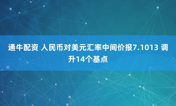 通牛配资 人民币对美元汇率中间价报7.1013 调升14个基点