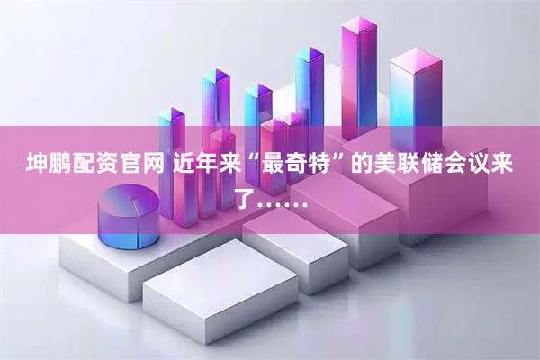 坤鹏配资官网 近年来“最奇特”的美联储会议来了……