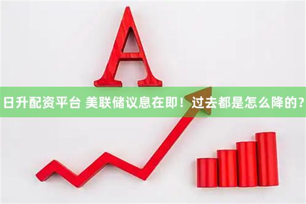 日升配资平台 美联储议息在即！过去都是怎么降的？