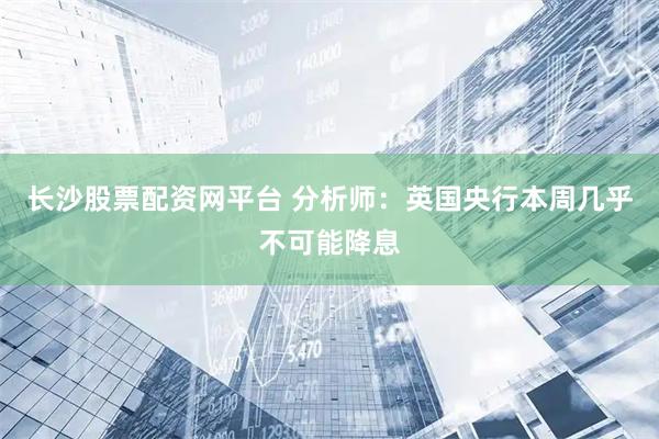 长沙股票配资网平台 分析师：英国央行本周几乎不可能降息