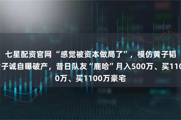 七星配资官网 “感觉被资本做局了”，模仿黄子韬走红的黄子诚自曝破产，昔日队友“鹿哈”月入500万、买1100万豪宅