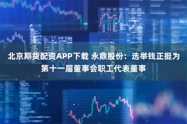 北京期货配资APP下载 永鼎股份：选举钱正挺为第十一届董事会职工代表董事
