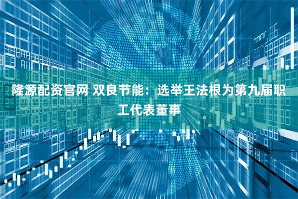 隆源配资官网 双良节能：选举王法根为第九届职工代表董事