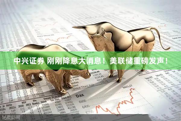 中兴证券 刚刚降息大消息！美联储重磅发声！