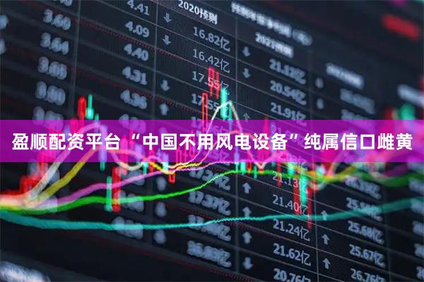 盈顺配资平台 “中国不用风电设备”纯属信口雌黄