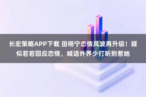 长宏策略APP下载 田栩宁恋情风波再升级！疑似若若回应恋情，喊话外界少打听别惹她