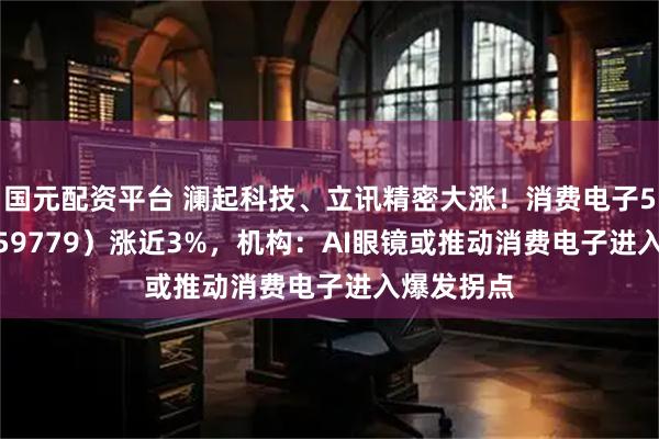 国元配资平台 澜起科技、立讯精密大涨！消费电子50ETF（159779）涨近3%，机构：AI眼镜或推动消费电子进入爆发拐点