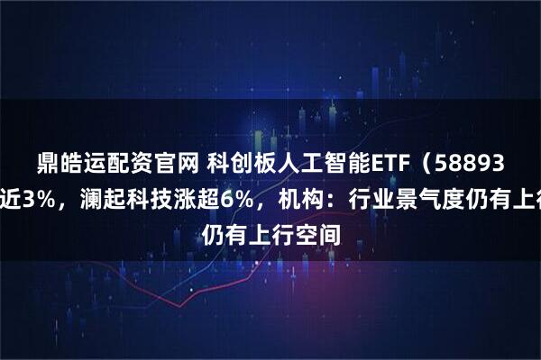 鼎皓运配资官网 科创板人工智能ETF（588930）涨近3%，澜起科技涨超6%，机构：行业景气度仍有上行空间