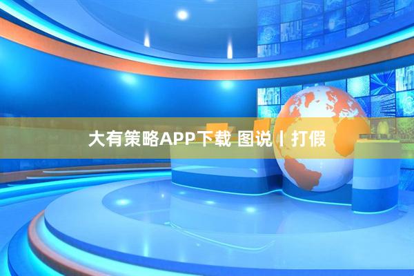 大有策略APP下载 图说丨打假