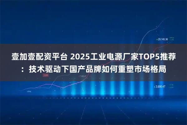 壹加壹配资平台 2025工业电源厂家TOP5推荐：技术驱动下国产品牌如何重塑市场格局