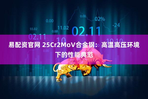 易配资官网 25Cr2MoV合金钢：高温高压环境下的性能典范