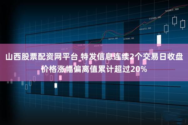 山西股票配资网平台 特发信息连续2个交易日收盘价格涨幅偏离值累计超过20%