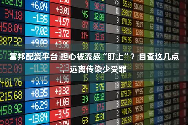 富邦配资平台 担心被流感“盯上”？自查这几点，远离传染少受罪