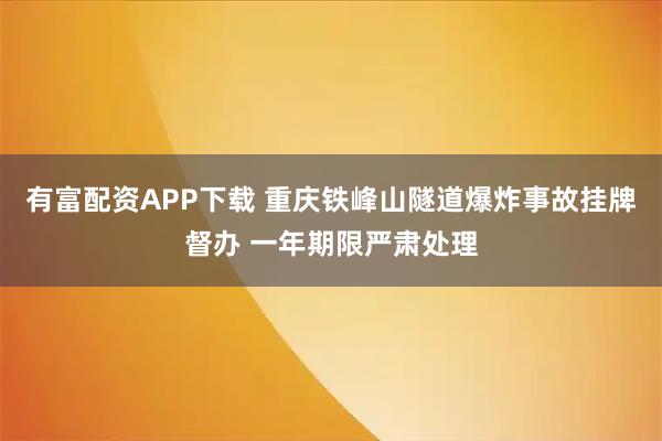 有富配资APP下载 重庆铁峰山隧道爆炸事故挂牌督办 一年期限严肃处理