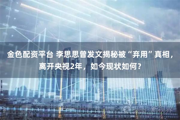 金色配资平台 李思思曾发文揭秘被“弃用”真相，离开央视2年，如今现状如何？