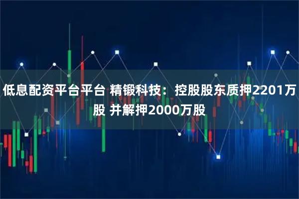 低息配资平台平台 精锻科技：控股股东质押2201万股 并解押2000万股