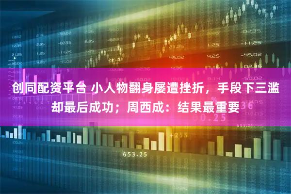 创同配资平台 小人物翻身屡遭挫折，手段下三滥却最后成功；周西成：结果最重要