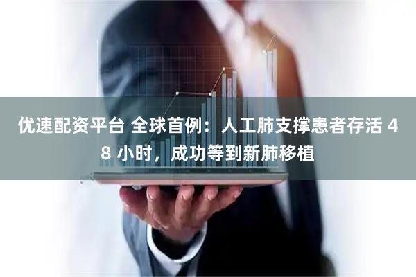 优速配资平台 全球首例：人工肺支撑患者存活 48 小时，成功等到新肺移植
