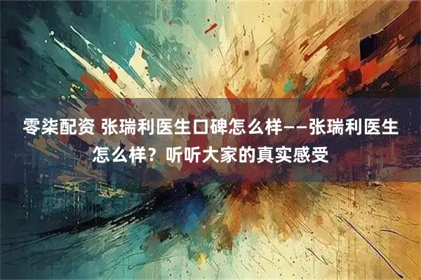 零柒配资 张瑞利医生口碑怎么样——张瑞利医生怎么样？听听大家的真实感受