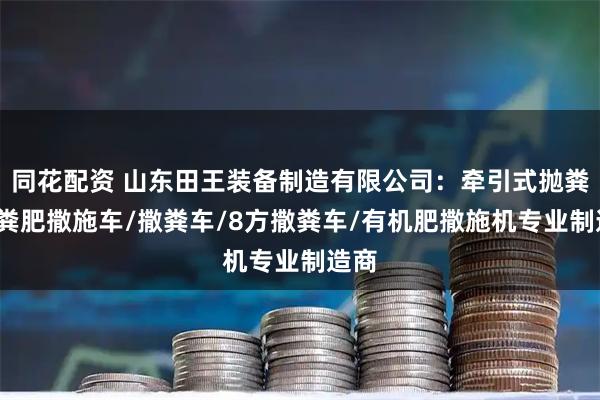 同花配资 山东田王装备制造有限公司：牵引式抛粪车/粪肥撒施车/撒粪车/8方撒粪车/有机肥撒施机专业制造商