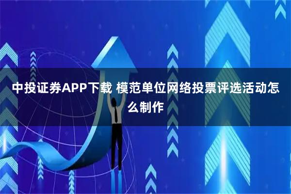 中投证券APP下载 模范单位网络投票评选活动怎么制作