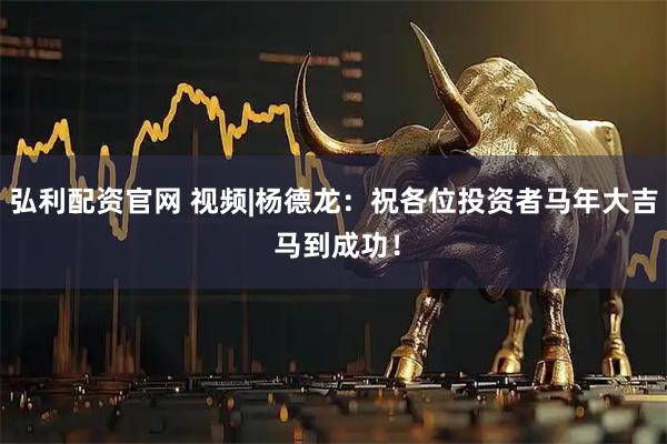 弘利配资官网 视频|杨德龙：祝各位投资者马年大吉 马到成功！