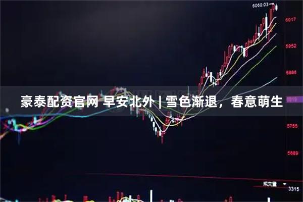 豪泰配资官网 早安北外 | 雪色渐退，春意萌生