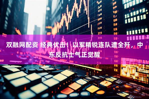 双融网配资 经典伏击！以军精锐连队遭全歼，中东反抗士气正觉醒