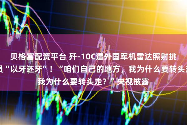 贝格富配资平台 歼-10C遭外国军机雷达照射挑衅，我军飞行员“以牙还牙”！“咱们自己的地方，我为什么要转头走？”央视披露